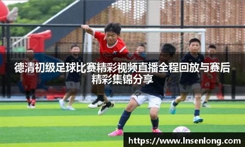 德清初级足球比赛精彩视频直播全程回放与赛后精彩集锦分享