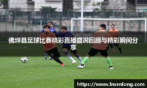 佛坪县足球比赛精彩直播盛况回顾与精彩瞬间分享
