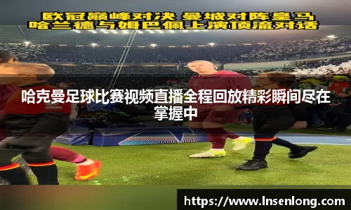 哈克曼足球比赛视频直播全程回放精彩瞬间尽在掌握中