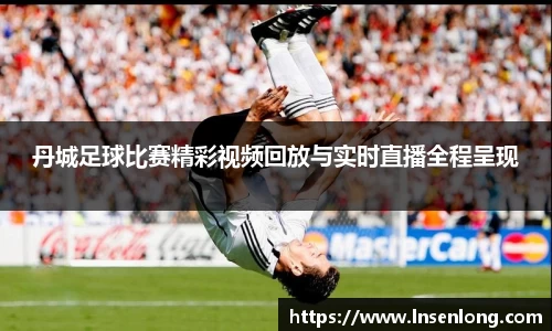 丹城足球比赛精彩视频回放与实时直播全程呈现