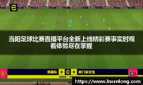 当阳足球比赛直播平台全新上线精彩赛事实时观看体验尽在掌握