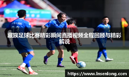 藏族足球比赛精彩瞬间直播视频全程回顾与精彩解说