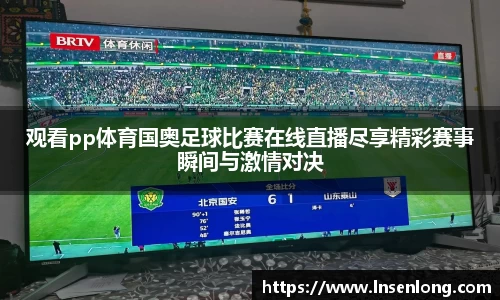 观看pp体育国奥足球比赛在线直播尽享精彩赛事瞬间与激情对决