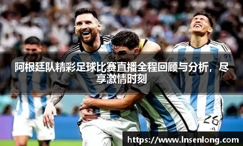 阿根廷队精彩足球比赛直播全程回顾与分析，尽享激情时刻
