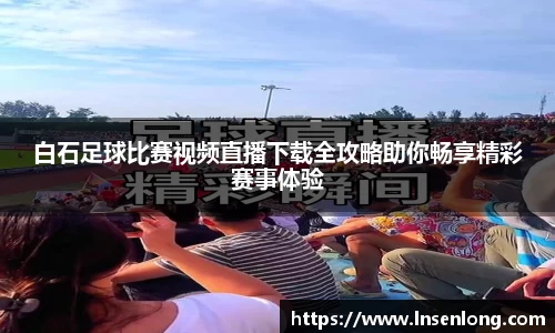 白石足球比赛视频直播下载全攻略助你畅享精彩赛事体验