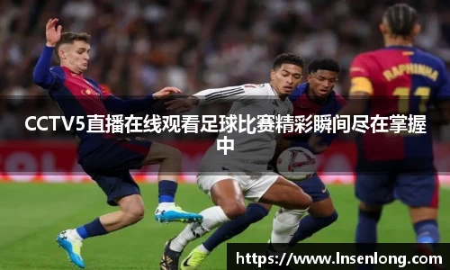 CCTV5直播在线观看足球比赛精彩瞬间尽在掌握中
