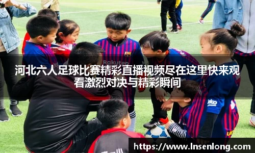 河北六人足球比赛精彩直播视频尽在这里快来观看激烈对决与精彩瞬间