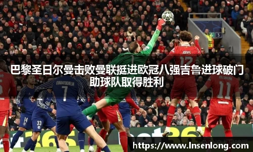 巴黎圣日尔曼击败曼联挺进欧冠八强吉鲁进球破门助球队取得胜利