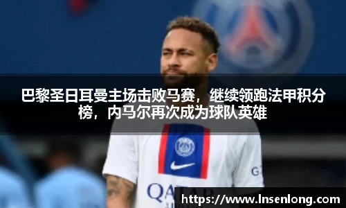 巴黎圣日耳曼主场击败马赛，继续领跑法甲积分榜，内马尔再次成为球队英雄