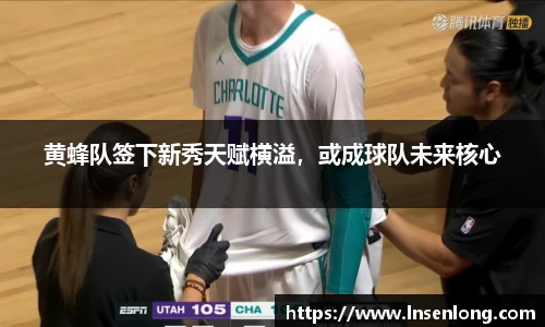 黄蜂队签下新秀天赋横溢，或成球队未来核心