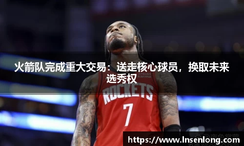 火箭队完成重大交易：送走核心球员，换取未来选秀权