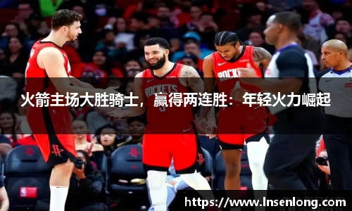 火箭主场大胜骑士，赢得两连胜：年轻火力崛起